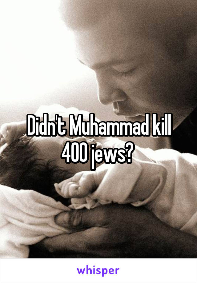 Didn't Muhammad kill 400 jews? 