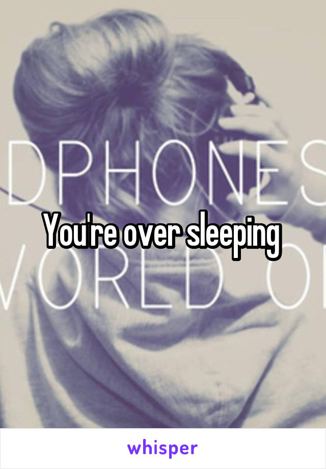 You're over sleeping 