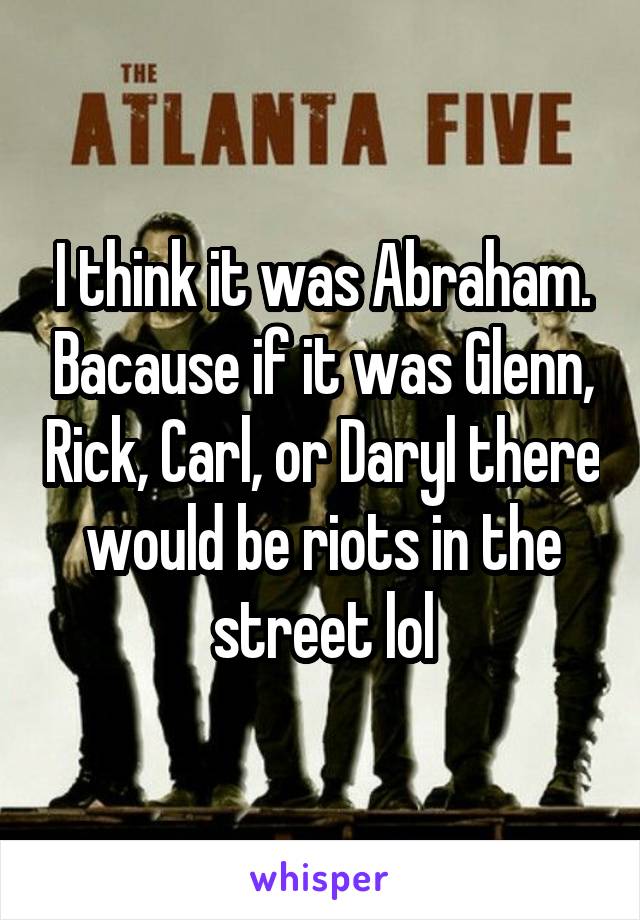 I think it was Abraham. Bacause if it was Glenn, Rick, Carl, or Daryl there would be riots in the street lol