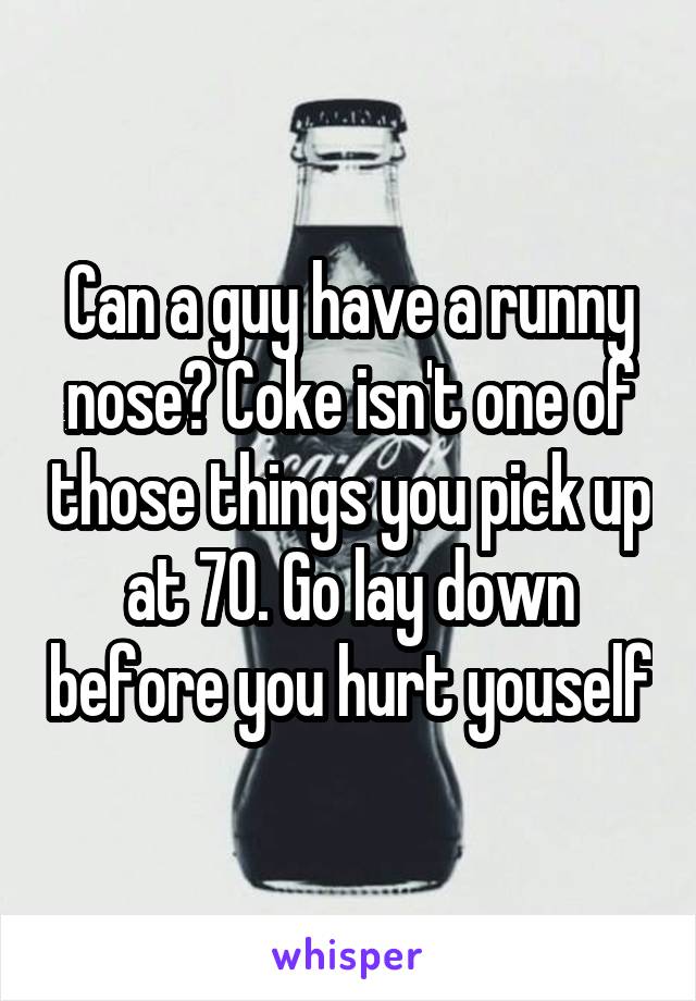 Can a guy have a runny nose? Coke isn't one of those things you pick up at 70. Go lay down before you hurt youself