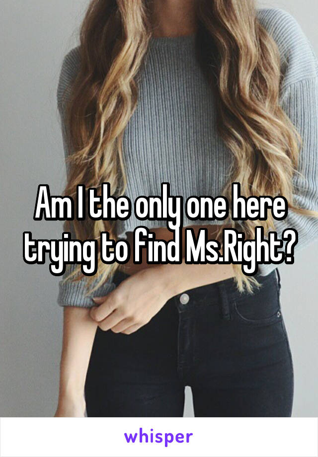 Am I the only one here trying to find Ms.Right?