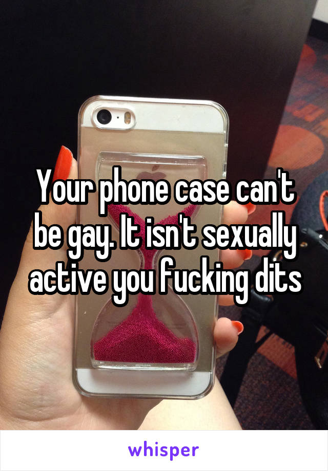 Your phone case can't be gay. It isn't sexually active you fucking dits