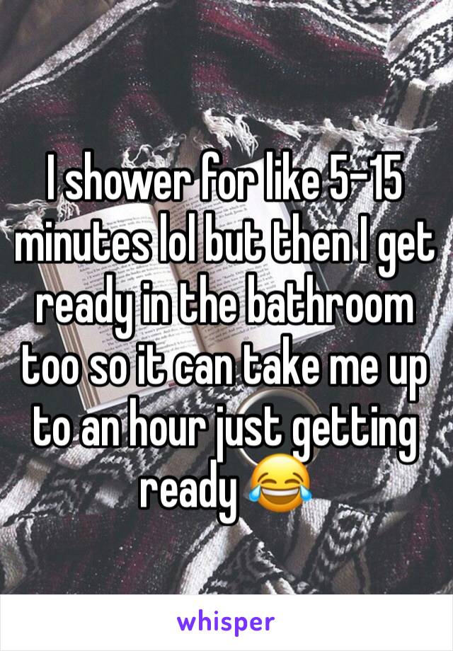 I shower for like 5-15 minutes lol but then I get ready in the bathroom too so it can take me up to an hour just getting ready 😂