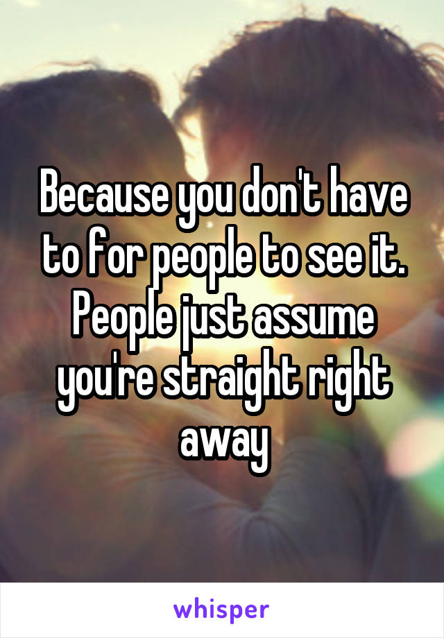 Because you don't have to for people to see it. People just assume you're straight right away