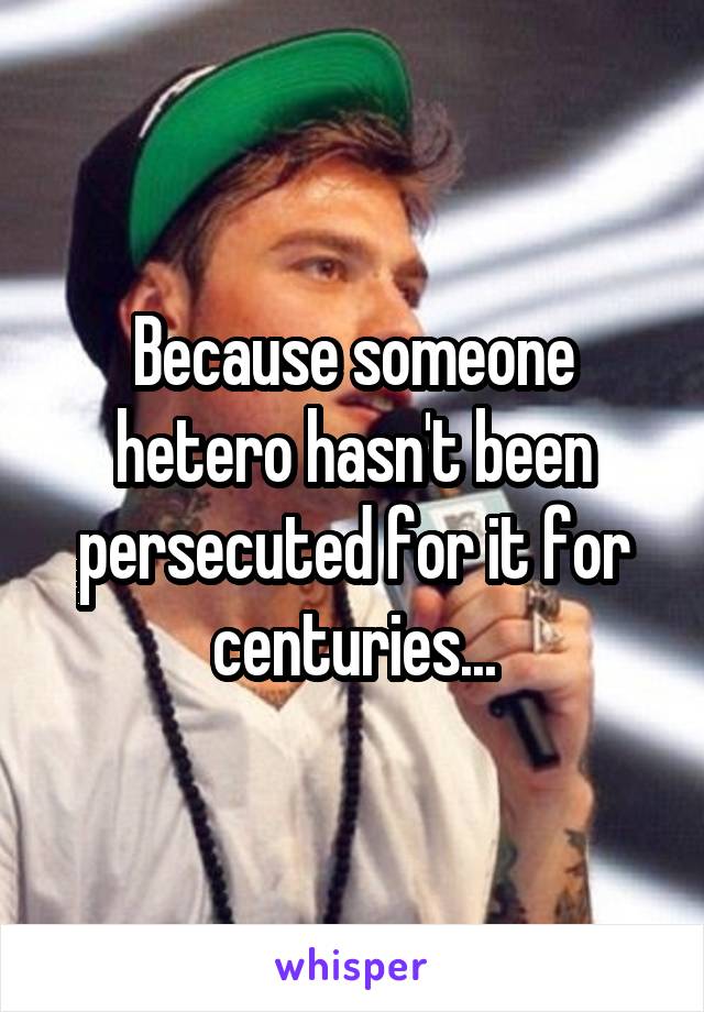 Because someone hetero hasn't been persecuted for it for centuries...