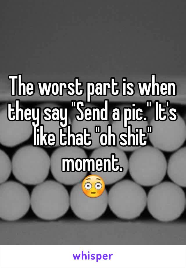 The worst part is when they say "Send a pic." It's like that "oh shit" moment. 
😳