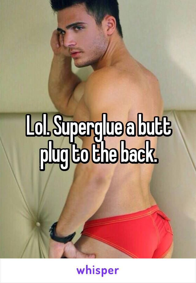 Lol. Superglue a butt plug to the back.