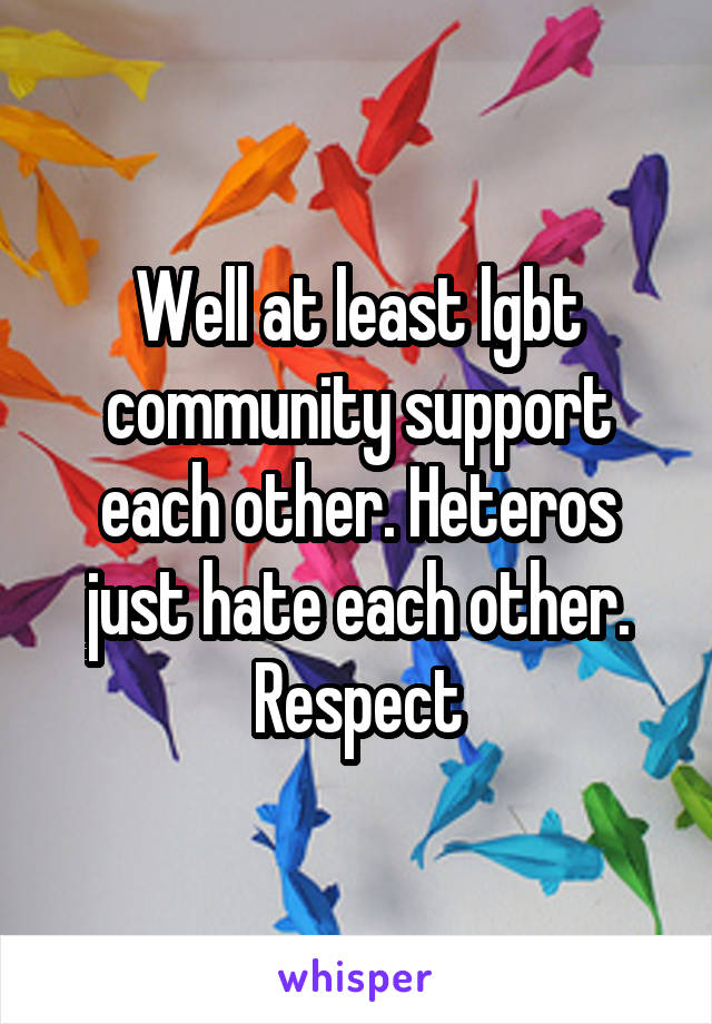 Well at least lgbt community support each other. Heteros just hate each other.
Respect