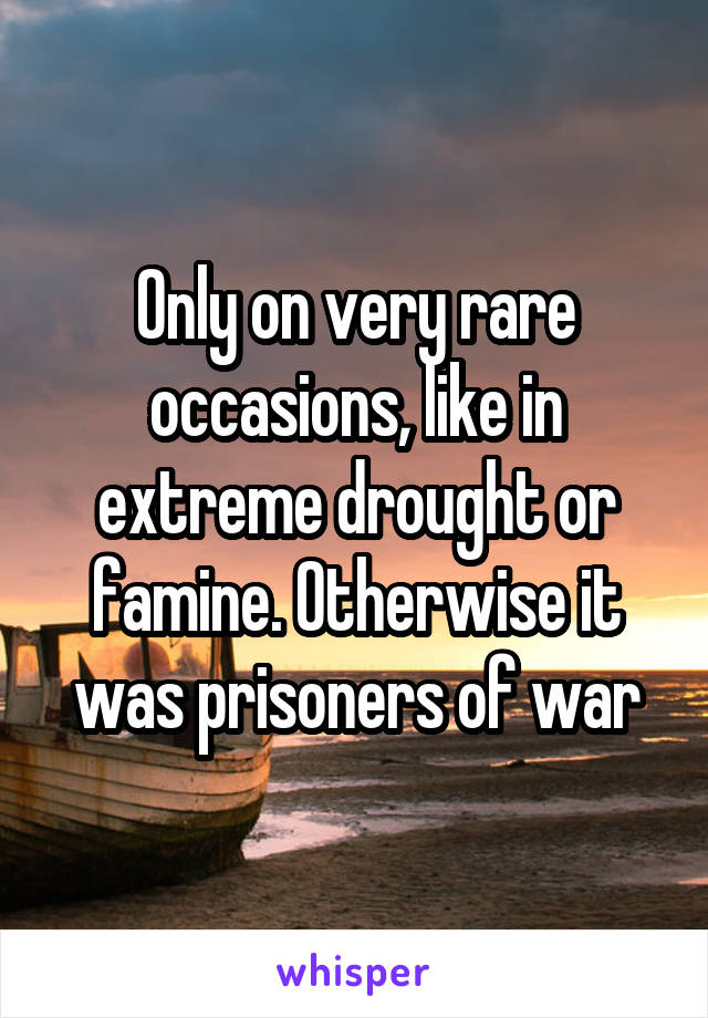 Only on very rare occasions, like in extreme drought or famine. Otherwise it was prisoners of war