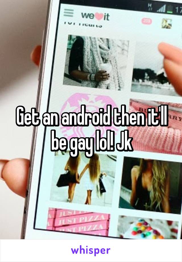 Get an android then it'll be gay lol! Jk