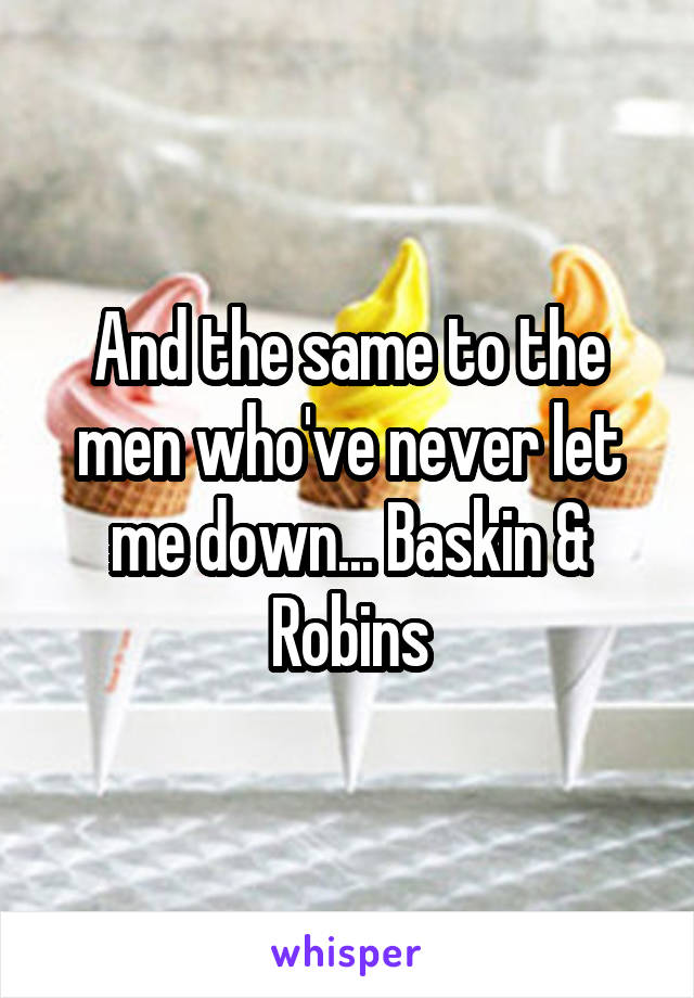 And the same to the men who've never let me down... Baskin & Robins