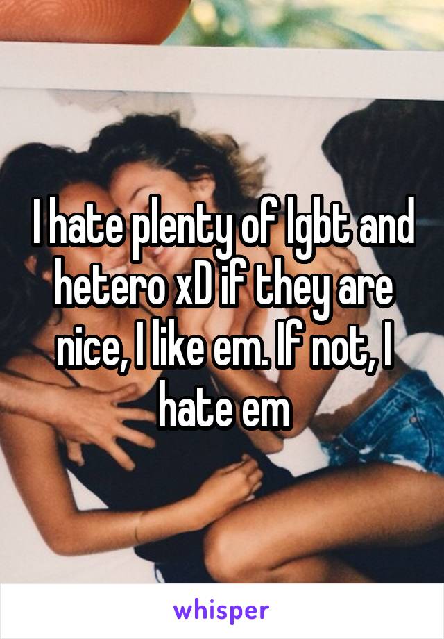 I hate plenty of lgbt and hetero xD if they are nice, I like em. If not, I hate em