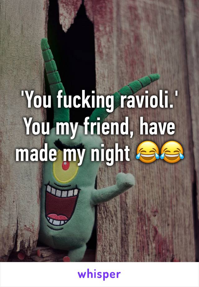 'You fucking ravioli.' You my friend, have made my night 😂😂