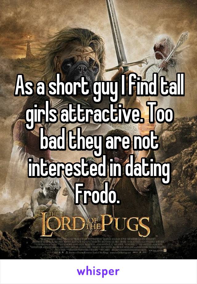 As a short guy I find tall girls attractive. Too bad they are not interested in dating Frodo. 
