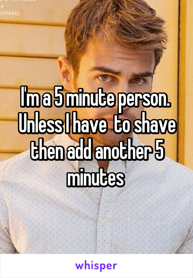 I'm a 5 minute person.  Unless I have  to shave then add another 5 minutes 