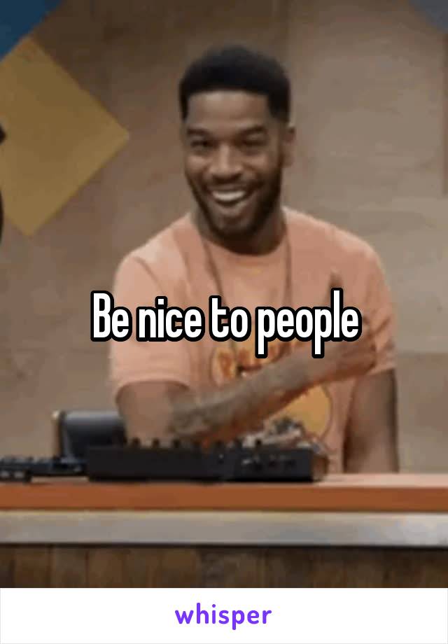 Be nice to people