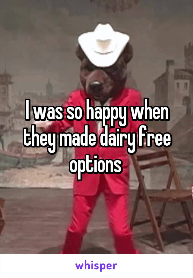 I was so happy when they made dairy free options 