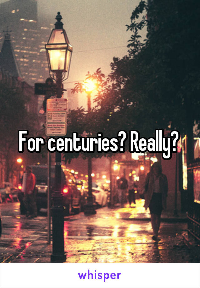 For centuries? Really? 