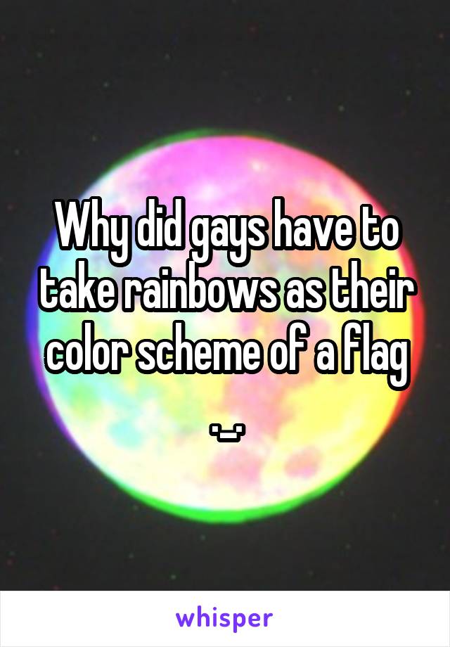 Why did gays have to take rainbows as their color scheme of a flag
._.