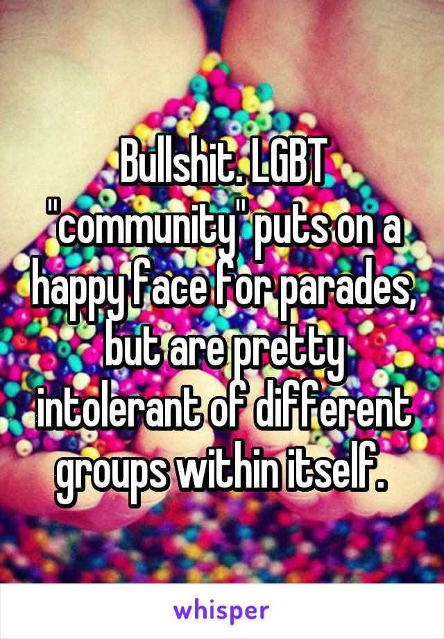 Bullshit. LGBT "community" puts on a happy face for parades, but are pretty intolerant of different groups within itself. 