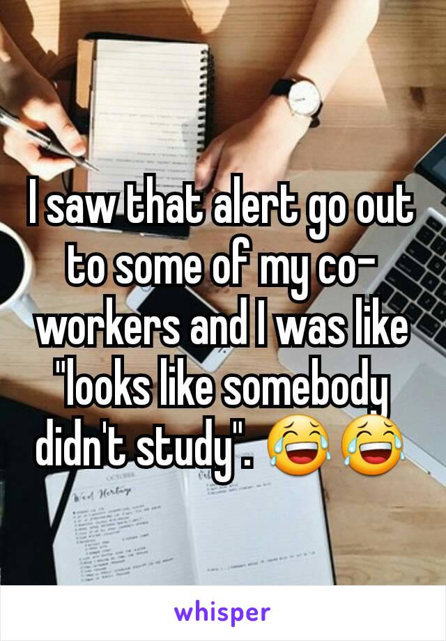 I saw that alert go out to some of my co-workers and I was like "looks like somebody didn't study". 😂😂