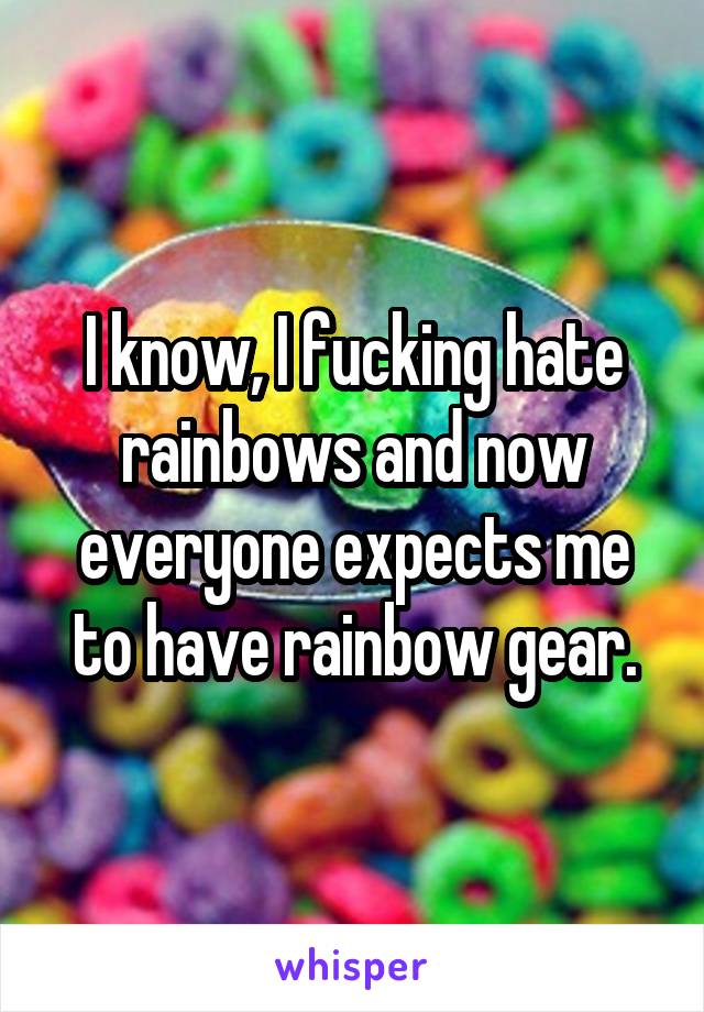 I know, I fucking hate rainbows and now everyone expects me to have rainbow gear.