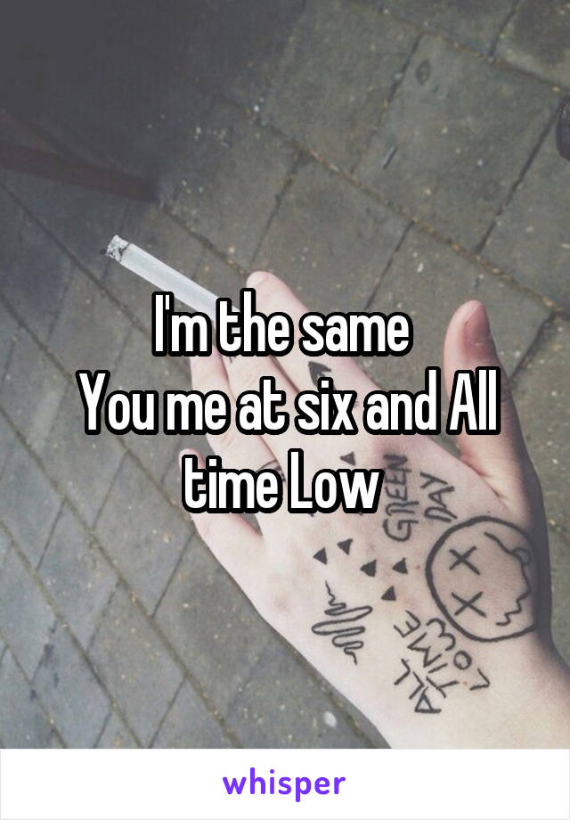 I'm the same 
You me at six and All time Low 