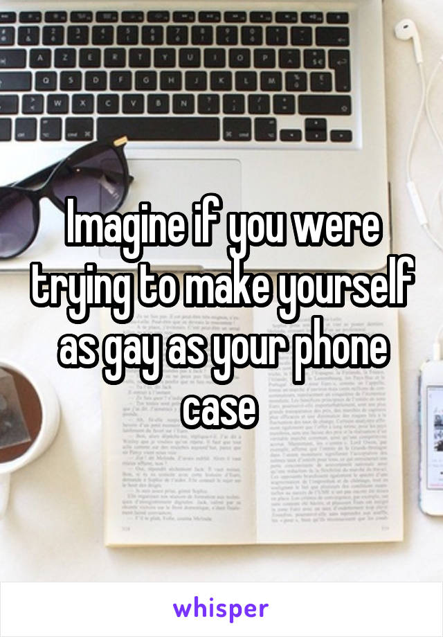 Imagine if you were trying to make yourself as gay as your phone case 