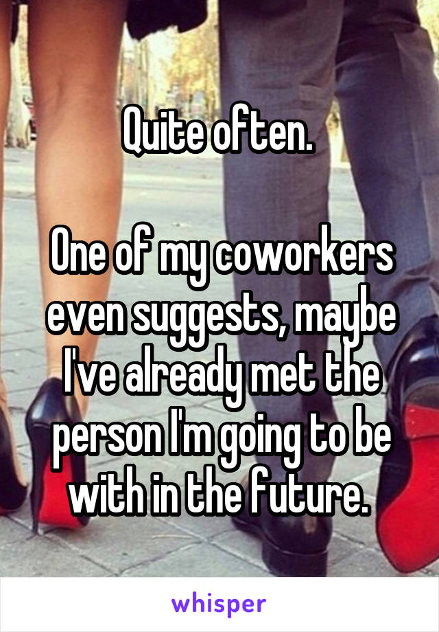 Quite often. 

One of my coworkers even suggests, maybe I've already met the person I'm going to be with in the future. 