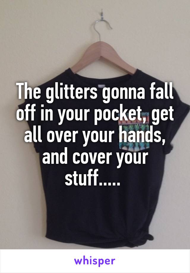 The glitters gonna fall off in your pocket, get all over your hands, and cover your stuff..... 