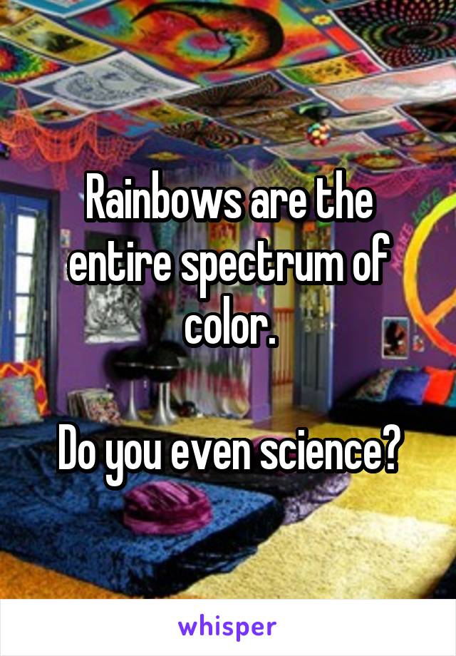 Rainbows are the entire spectrum of color.

Do you even science?