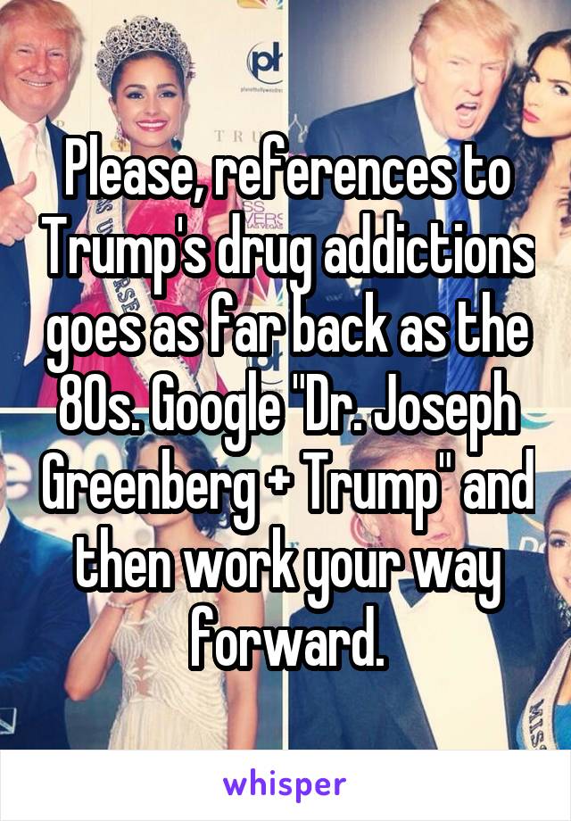 Please, references to Trump's drug addictions goes as far back as the 80s. Google "Dr. Joseph Greenberg + Trump" and then work your way forward.