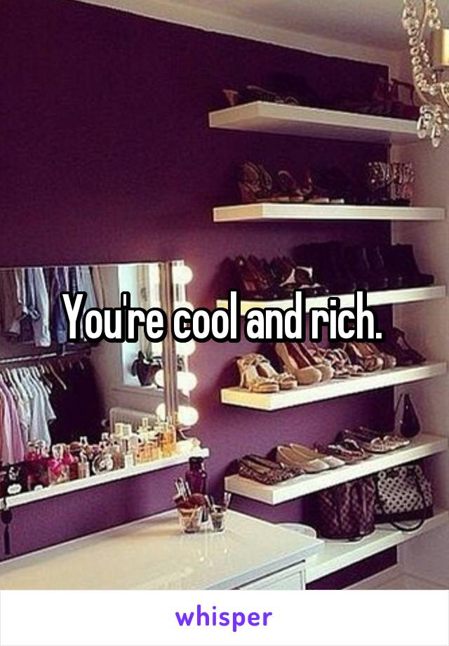 You're cool and rich. 