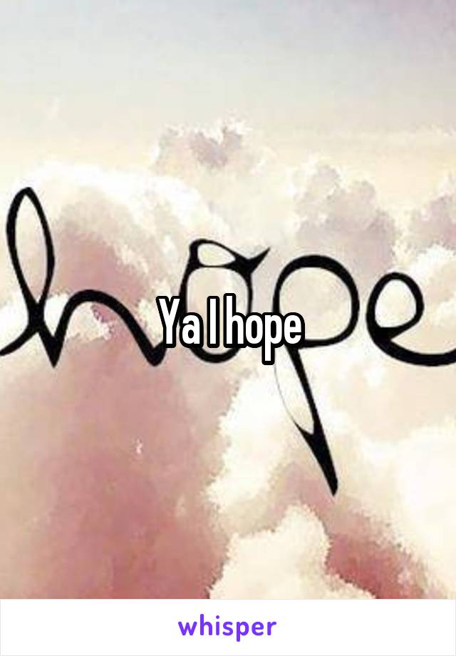 Ya I hope