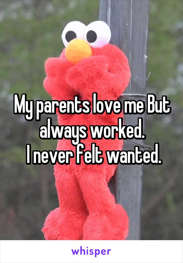 My parents love me But always worked.
 I never felt wanted.