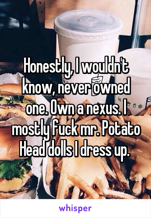 Honestly, I wouldn't know, never owned one. Own a nexus. I mostly fuck mr. Potato Head dolls I dress up. 