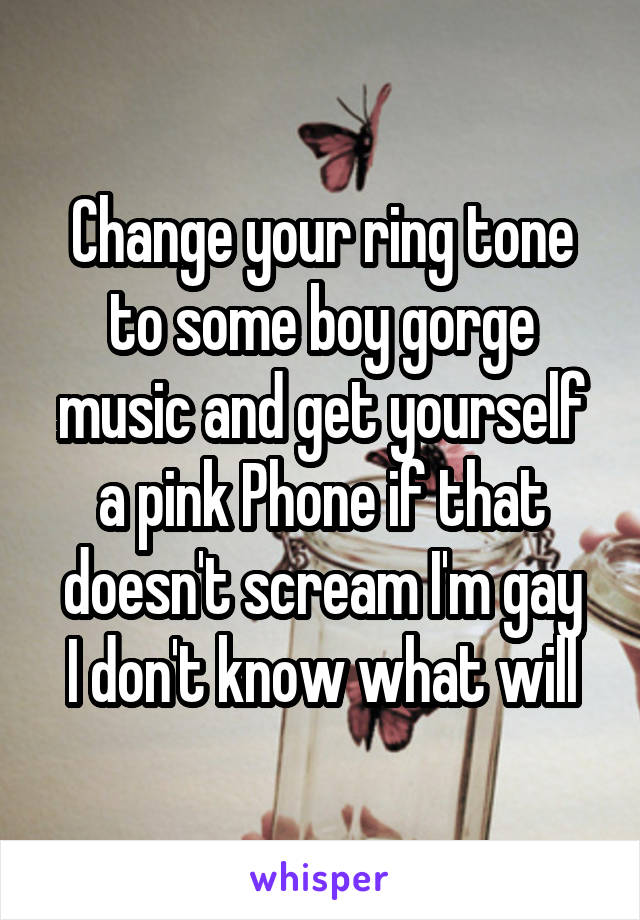 Change your ring tone to some boy gorge music and get yourself a pink Phone if that doesn't scream I'm gay
I don't know what will