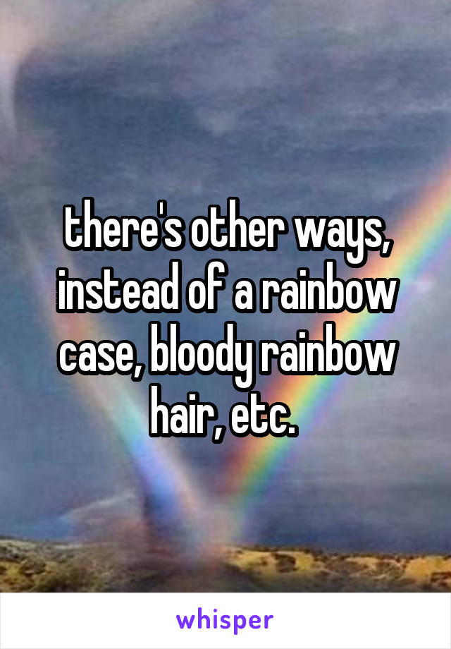 there's other ways, instead of a rainbow case, bloody rainbow hair, etc. 