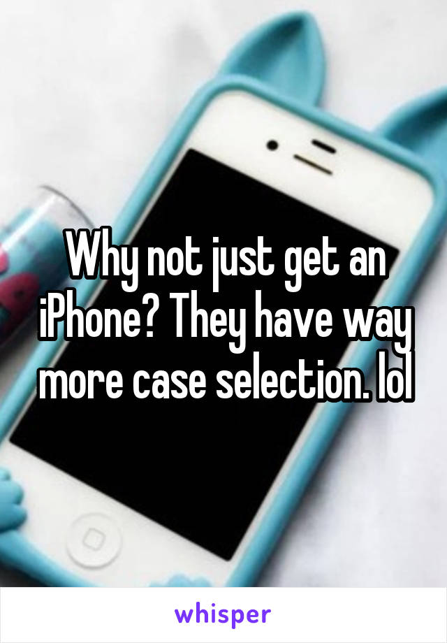 Why not just get an iPhone? They have way more case selection. lol