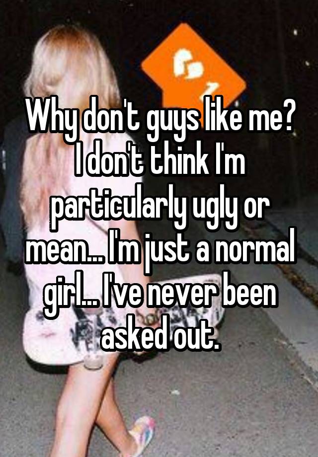 Why don't guys like me? I don't think I'm particularly ugly or mean... I'm just a normal girl... I've never been asked out.