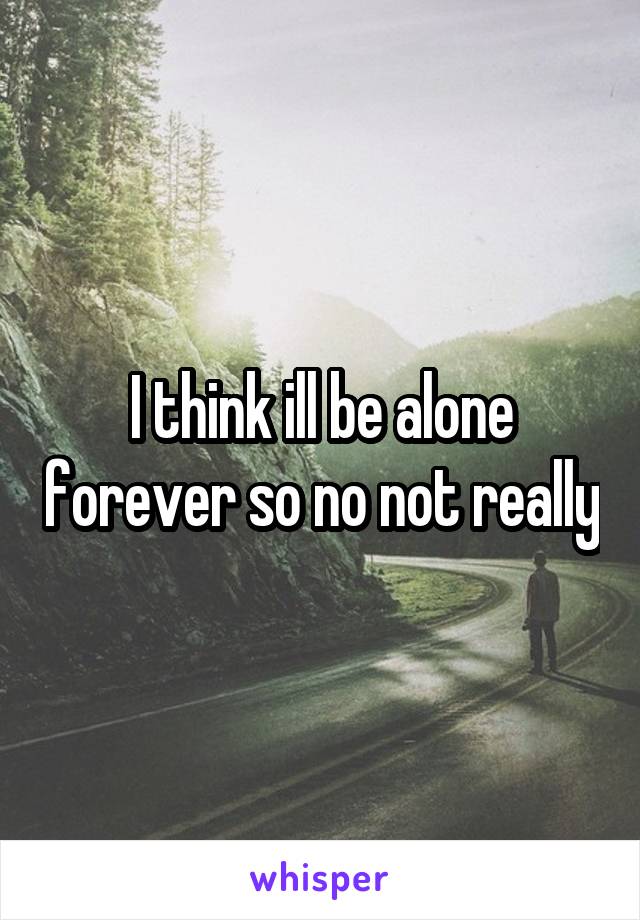 I think ill be alone forever so no not really