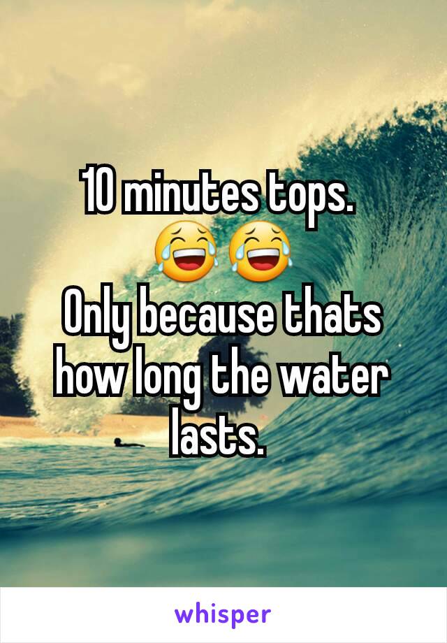 10 minutes tops. 
😂😂
Only because thats how long the water lasts. 