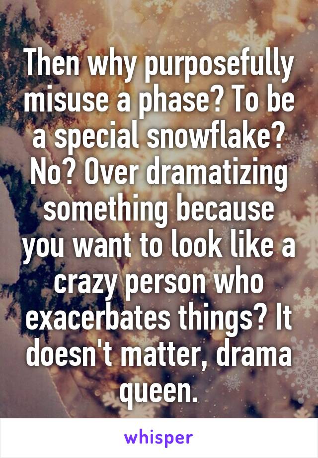 Then why purposefully misuse a phase? To be a special snowflake? No? Over dramatizing something because you want to look like a crazy person who exacerbates things? It doesn't matter, drama queen.