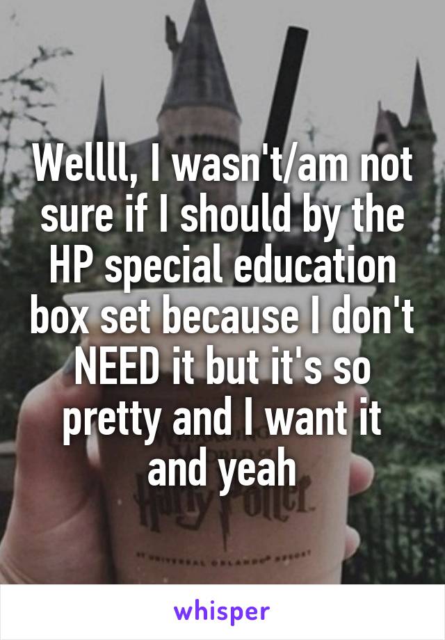 Wellll, I wasn't/am not sure if I should by the HP special education box set because I don't NEED it but it's so pretty and I want it and yeah