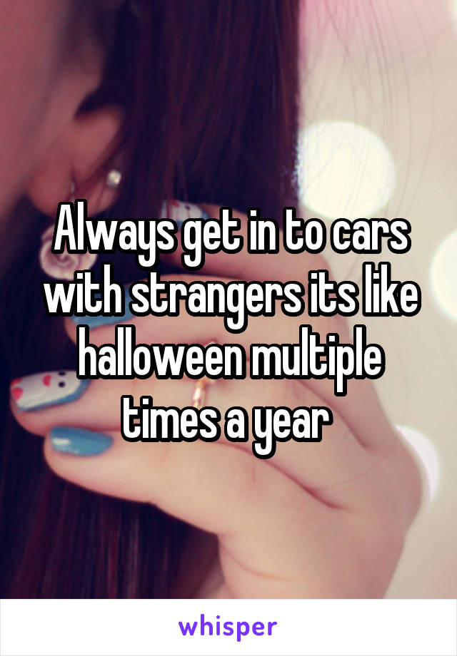 Always get in to cars with strangers its like halloween multiple times a year 
