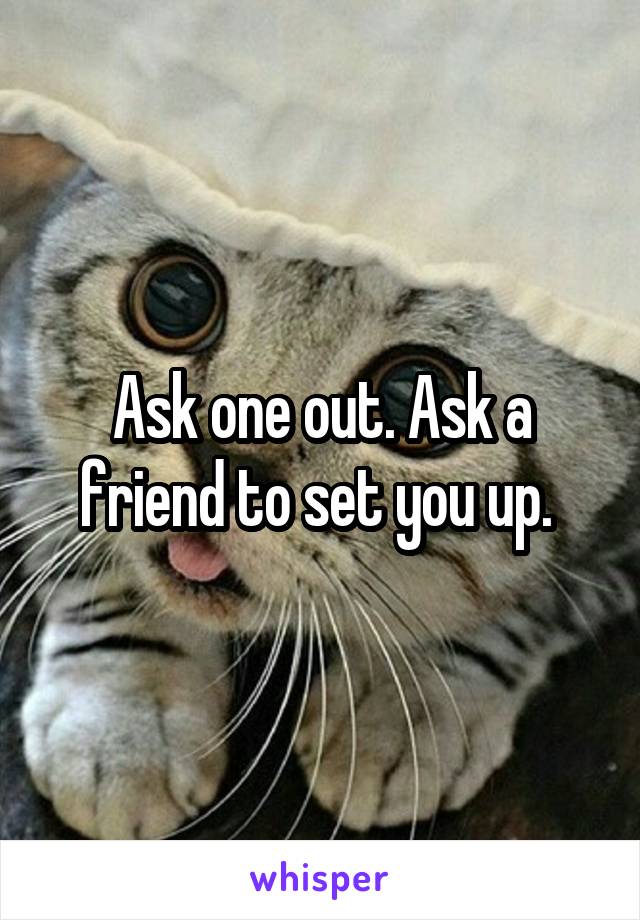 Ask one out. Ask a friend to set you up. 