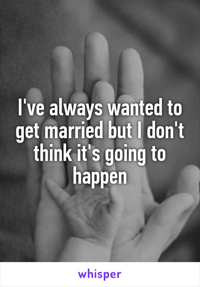 I've always wanted to get married but I don't think it's going to happen