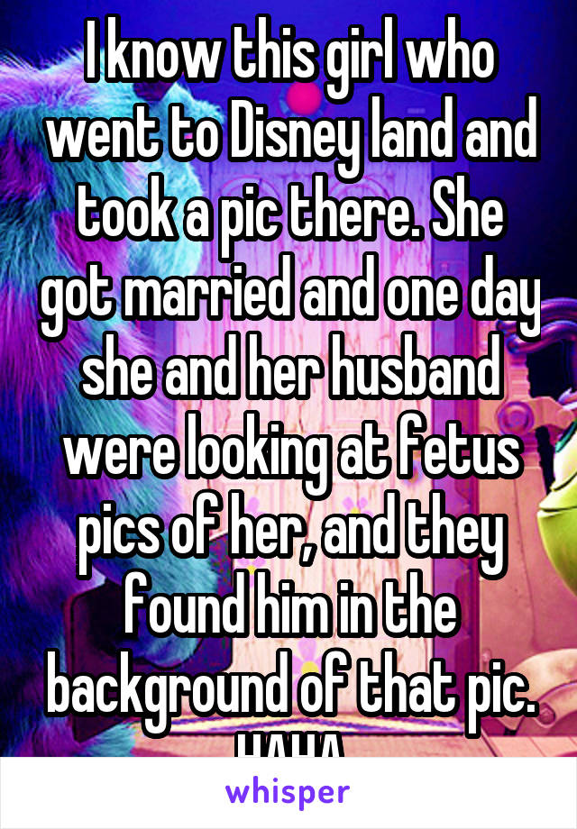 I know this girl who went to Disney land and took a pic there. She got married and one day she and her husband were looking at fetus pics of her, and they found him in the background of that pic. HAHA