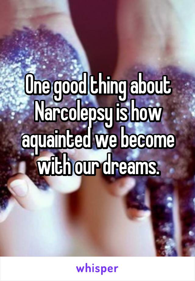 One good thing about Narcolepsy is how aquainted we become with our dreams.
