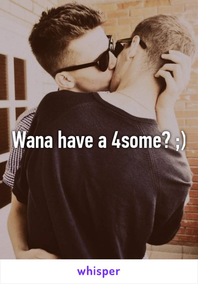 Wana have a 4some? ;)